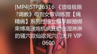 [MP4]STP26316 《顶级极限?调教》母狗女奴训练营【绳精病】系列性感女模手脚捆绑束缚高速炮机疯狂输出湿淋淋的骚穴欲仙欲死穴门大开 VIP0600