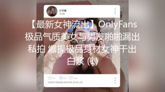 【最新女神流出】OnlyFans极品气质美女与男友啪啪漏出私拍 爆操极品身材女神干出白浆 (1)