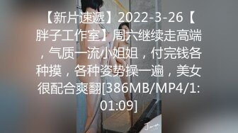 【新片速遞】2022-3-26【胖子工作室】周六继续走高端，气质一流小姐姐，付完钱各种摸，各种姿势操一遍，美女很配合爽翻[386MB/MP4/1:01:09]