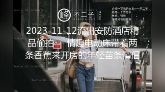 2023-11-12流出安防酒店精品偷拍❤️情趣电动床带着两条香蕉来开房的年轻苗条情侣