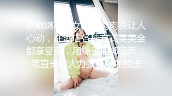 JK嫩嫩小美女白皙肉肉很让人心动，在酒店各种方式美美全都享受爽，用绳子捆绑玩弄，笔直美腿大力张开啪啪抽送