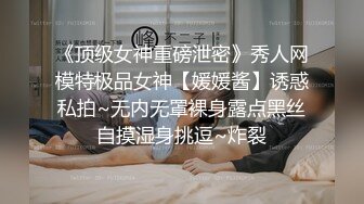 《顶级女神重磅泄密》秀人网模特极品女神【媛媛酱】诱惑私拍~无内无罩裸身露点黑丝自摸湿身挑逗~炸裂