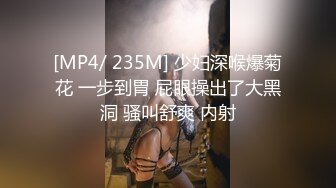 [MP4/ 235M] 少妇深喉爆菊花 一步到胃 屁眼操出了大黑洞 骚叫舒爽 内射