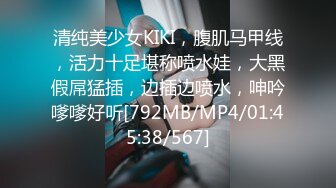 清纯美少女KIKI，腹肌马甲线，活力十足堪称喷水娃，大黑假屌猛插，边插边喷水，呻吟嗲嗲好听[792MB/MP4/01:45:38/567]