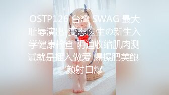 OSTP126 台灣 SWAG 最大耻辱演出-变态医生の新生入学健康检查 阴道收缩肌肉测试就是插入做爱 爆操肥美鲍 颜射口爆