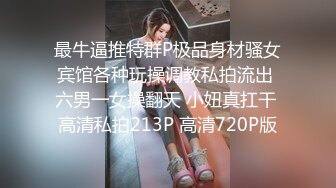 最牛逼推特群P极品身材骚女宾馆各种玩操调教私拍流出 六男一女操翻天 小妞真扛干 高清私拍213P 高清720P版