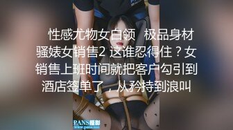 ✿性感尤物女白领✿极品身材骚婊女销售2 这谁忍得住？女销售上班时间就把客户勾引到酒店签单了，从矜持到浪叫