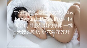 牛仔短裤 反差性感尤物『shybabybun』诱惑私拍女神也很会玩 硅胶娃娃的身体 一线天馒头粉屄 小穴菊花齐开