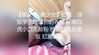 【极品❤️美少女】奶兔✨ 淫奴学生妹母狗的养成 鲜嫩白虎小穴无敌粉 校花都是反差奴 肛塞滴蜡