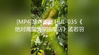 [MP4]葫芦影业 HUL-035《绝对高潮情欲按摩店》孟若羽