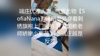 ✅端庄优雅人妻✅气质尤物〖SofiaNana〗舞蹈老师穿着刺绣旗袍上门服务 开发调教老师娇嫩小菊花 越是端庄越是反差