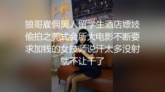 狼哥雇佣黑人留学生酒店嫖妓偷拍之莞式会所大电影不断要求加钱的女技师说汗太多没射就不让干了