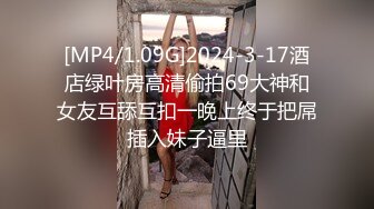 [MP4/1.09G]2024-3-17酒店绿叶房高清偷拍69大神和女友互舔互扣一晚上终于把屌插入妹子逼里