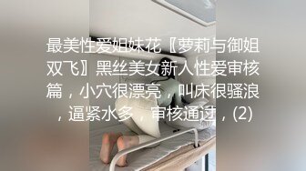 最美性爱姐妹花〖萝莉与御姐双飞〗黑丝美女新人性爱审核篇，小穴很漂亮，叫床很骚浪，逼紧水多，审核通过，(2)