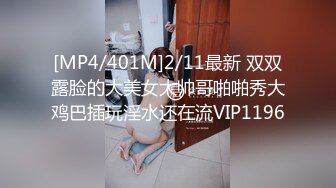 [MP4/401M]2/11最新 双双露脸的大美女大帅哥啪啪秀大鸡巴插玩淫水还在流VIP1196