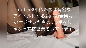 [atid-530] 私たちは有名なアイドルになる為にお金持ちのオジサンたちのチ○ポをしゃぶって枕営業をしています。