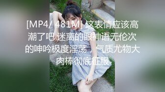 [MP4/ 481M] 这表情应该高潮了吧 迷离的眼神语无伦次的呻吟极度淫荡，气质尤物大肉棒彻底征服