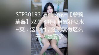 STP30193 清纯校花~【萝莉草莓】双洞齐开！自慰狂喷水~爽，这长相，还能玩得这么开 ！水真多