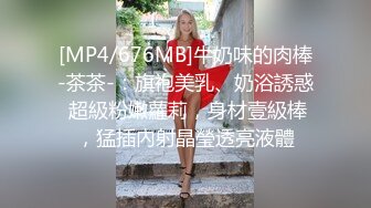 [MP4/676MB]牛奶味的肉棒-茶茶-：旗袍美乳、奶浴誘惑 超級粉嫩蘿莉，身材壹級棒，猛插內射晶瑩透亮液體