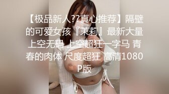 【极品新人??真心推荐】隔壁的可爱女孩『茉莉』最新大量上空无码 上空超狂一字马 青春的肉体 尺度超狂 高清1080P版