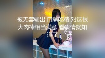 被无套输出 口爆吃精 对这根大肉棒相当满意 看表情就知道了