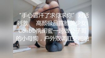 “手心冒汗了求你求你”对话刺激❤️高颜极品露脸美少女luolibb携闺蜜一起做公子哥的小母狗，户外双调肛交啪啪