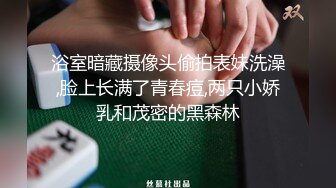 浴室暗藏摄像头偷拍表妹洗澡,脸上长满了青春痘,两只小娇乳和茂密的黑森林