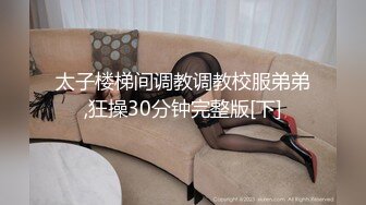 太子楼梯间调教调教校服弟弟,狂操30分钟完整版[下]