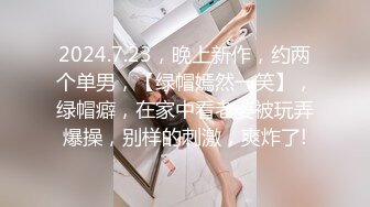 2024.7.23，晚上新作，约两个单男，【绿帽嫣然一笑】，绿帽癖，在家中看老婆被玩弄爆操，别样的刺激，爽炸了!