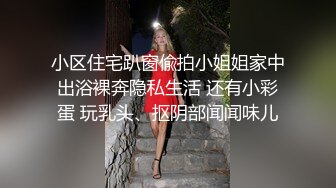 小区住宅趴窗偸拍小姐姐家中出浴裸奔隐私生活 还有小彩蛋 玩乳头、抠阴部闻闻味儿