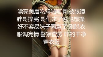 漂亮美眉吃鸡啪啪 刚被眼镜胖哥操完 哥们来了说也想操 好不容易妹子同意了 刚脱衣服调完情 警察查房 吓的干净穿衣服