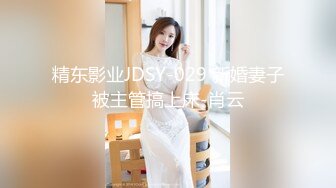 精东影业JDSY-029 新婚妻子被主管搞上床-肖云