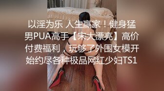 以淫为乐 人生赢家！健身猛男PUA高手【宋大漂亮】高价付费福利，玩够了外围女模开始约尽各种极品网红少妇TS1