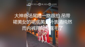 大神商场尾随一路跟拍 吊带裙美女的裙底美女外表清纯然而内裤两侧都露毛了