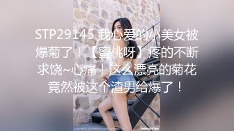 STP29145 我心爱的小美女被爆菊了！【蜜桃呀】疼的不断求饶~心痛！这么漂亮的菊花竟然被这个渣男给爆了！