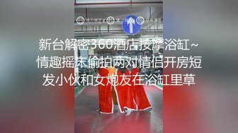 新台解密360酒店按摩浴缸~情趣摇床偷拍两对情侣开房短发小伙和女炮友在浴缸里草