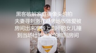 黑客破解家庭摄像头偷拍❤️夫妻寻刺激在厨房地板做爱被房间出来准备上厕所的女儿撞到当场社死尴尬的缩回房间