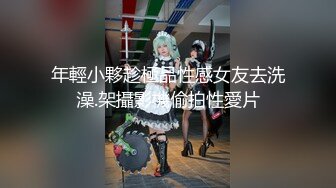 年輕小夥趁極品性感女友去洗澡.架攝影機偷拍性愛片