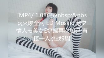 [MP4/ 1.08G]&nbsp;&nbsp;火爆全网 ED Mosaic 七夕情人节美女E奶蝶再次加码 直接一人挑战9男