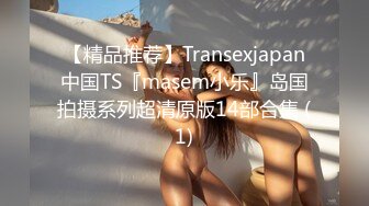 【精品推荐】Transexjapan中国TS『masem小乐』岛国拍摄系列超清原版14部合集 (1)