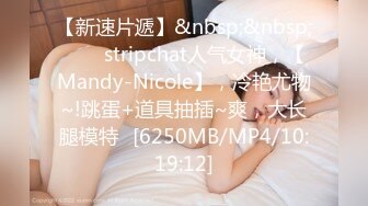 【新速片遞】&nbsp;&nbsp;⭐⭐⭐stripchat人气女神，【Mandy-Nicole】，冷艳尤物~!跳蛋+道具抽插~爽，大长腿模特⭐[6250MB/MP4/10:19:12]