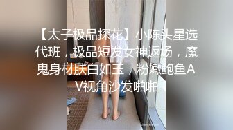 【太子极品探花】小陈头星选代班，极品短发女神返场，魔鬼身材肤白如玉，粉嫩鲍鱼AV视角沙发啪啪