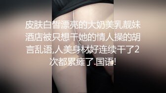 皮肤白皙漂亮的大奶美乳靓妹酒店被只想干她的情人操的胡言乱语,人美身材好连续干了2次都累瘫了.国语!