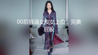 00后骚逼女友女上位，完美屁股