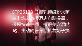 STP26133 【爆乳顶级粉穴萌妹】炮友放假酒店自慰操逼，假屌快速抽插，搞得美穴湿哒哒，主动骑在身上抓着奶子操