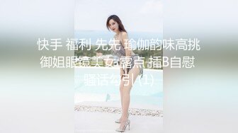 快手 福利 先先 瑜伽韵味高挑御姐眼镜美女 露点 插B自慰 骚话勾引 (1)