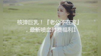 核弹巨乳！『老公不在家』 ，最新喷血付费福利1