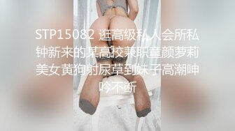 STP15082 逛高级私人会所私钟新来的某高校兼职童颜萝莉美女黄狗射尿草到妹子高潮呻吟不断