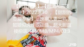 【新片速遞】 【超清AI画质增强】2022.8.30 ，【甜甜的恋爱专家】，良家人妻出轨，如狼似虎性欲旺盛，超大胆直接拍逼[4880MB/MP4/03:36:36]