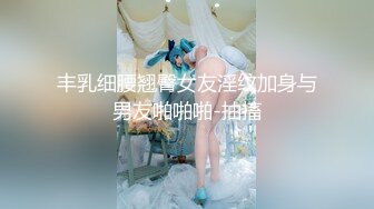 丰乳细腰翘臀女友淫纹加身与男友啪啪啪-抽搐